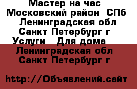 Мастер на час. Московский район. СПб. - Ленинградская обл., Санкт-Петербург г. Услуги » Для дома   . Ленинградская обл.,Санкт-Петербург г.